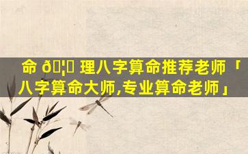 命 🦈 理八字算命推荐老师「八字算命大师,专业算命老师」